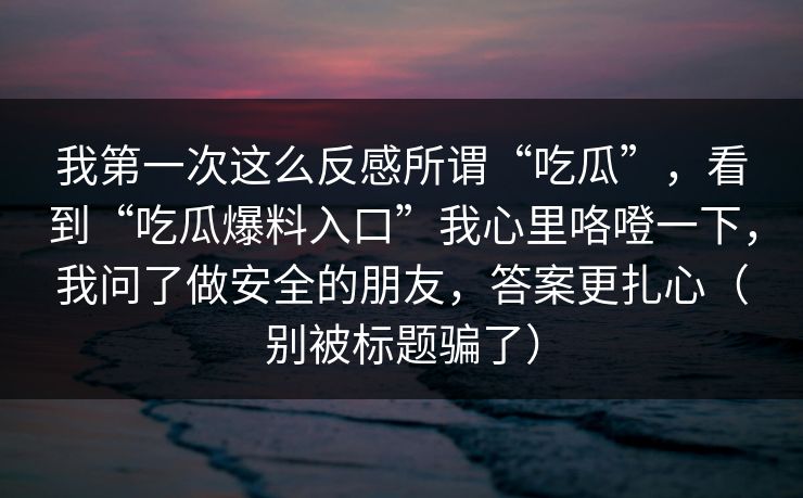 我第一次这么反感所谓“吃瓜”,看到“吃瓜爆料入口”我心里咯噔一下,我问了做安全的朋友,答案更扎心(别被标题骗了)