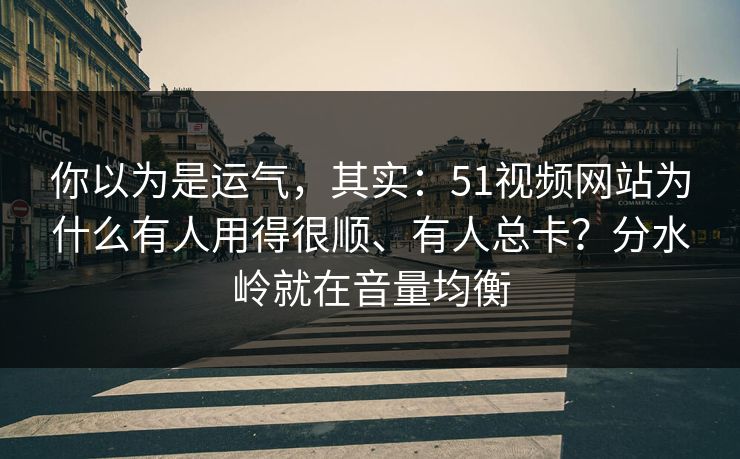 你以为是运气，其实：51视频网站为什么有人用得很顺、有人总卡？分水岭就在音量均衡