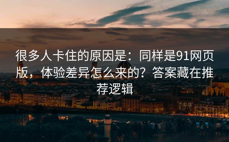 很多人卡住的原因是：同样是91网页版，体验差异怎么来的？答案藏在推荐逻辑