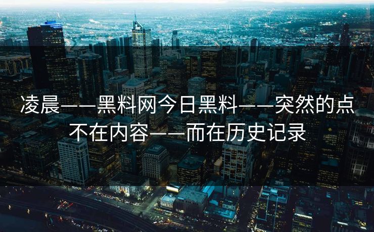 凌晨——黑料网今日黑料——突然的点不在内容——而在历史记录